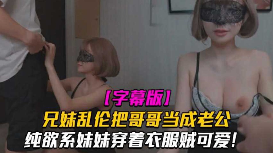 兄妹乱伦把哥哥当成老公妹妹穿着衣服贼可爱没想到托了衣服看见大鸡巴也会变成淫荡的小母狗