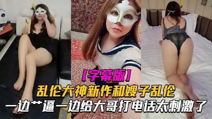 嫂子乱伦一边操逼一边给大哥电话太刺激了