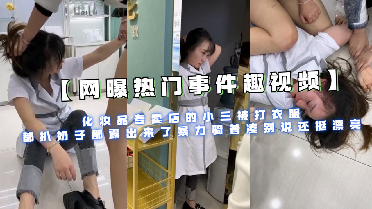 化妆品专卖店的小三被打衣服都扒奶子都露出来了暴力骑着凑说还挺漂亮